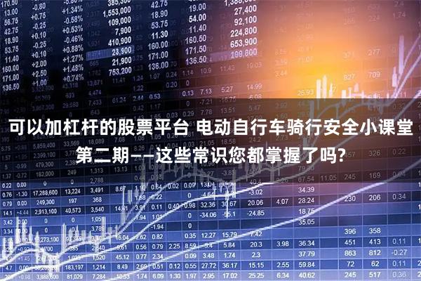 可以加杠杆的股票平台 电动自行车骑行安全小课堂第二期——这些常识您都掌握了吗?