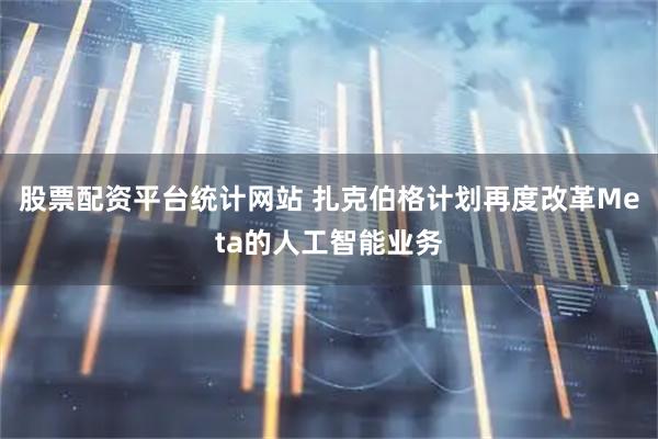 股票配资平台统计网站 扎克伯格计划再度改革Meta的人工智能业务