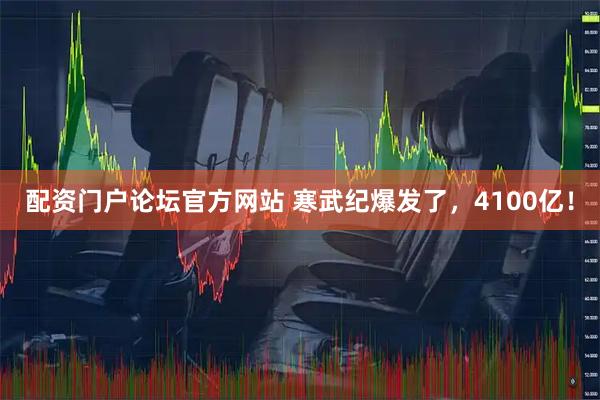 配资门户论坛官方网站 寒武纪爆发了，4100亿！