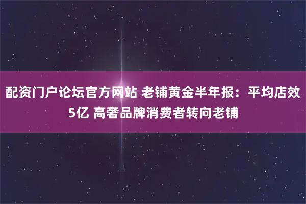 配资门户论坛官方网站 老铺黄金半年报：平均店效5亿 高奢品牌消费者转向老铺