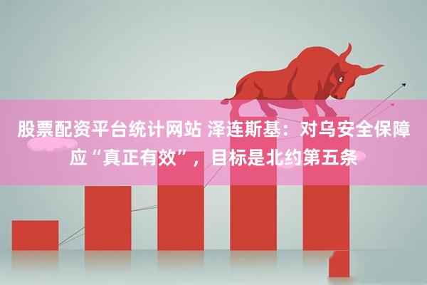 股票配资平台统计网站 泽连斯基：对乌安全保障应“真正有效”，目标是北约第五条