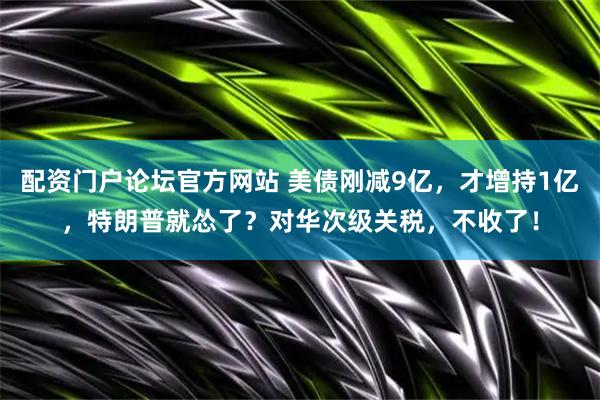 配资门户论坛官方网站 美债刚减9亿，才增持1亿，特朗普就怂了？对华次级关税，不收了！