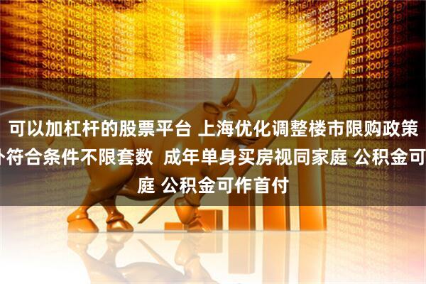 可以加杠杆的股票平台 上海优化调整楼市限购政策 外环外符合条件不限套数  成年单身买房视同家庭 公积金可作首付