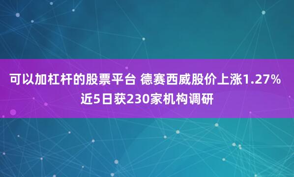 可以加杠杆的股票平台 德赛西威股价上涨1.27% 近5日获230家机构调研