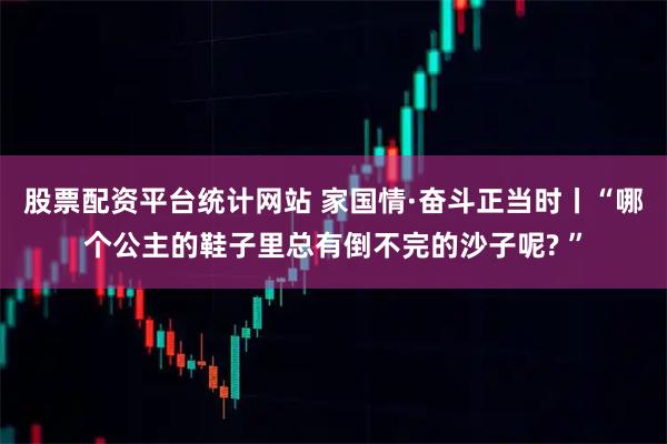 股票配资平台统计网站 家国情·奋斗正当时丨“哪个公主的鞋子里总有倒不完的沙子呢? ”