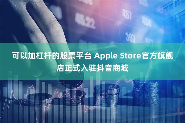 可以加杠杆的股票平台 Apple Store官方旗舰店正式入驻抖音商城
