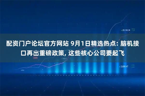 配资门户论坛官方网站 9月1日精选热点: 脑机接口再出重磅政策, 这些核心公司要起飞