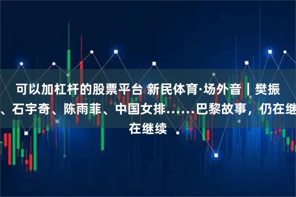 可以加杠杆的股票平台 新民体育·场外音｜樊振东、石宇奇、陈雨菲、中国女排……巴黎故事，仍在继续