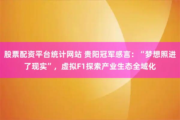 股票配资平台统计网站 贵阳冠军感言：“梦想照进了现实”，虚拟F1探索产业生态全域化