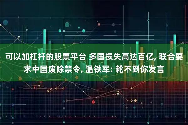 可以加杠杆的股票平台 多国损失高达百亿, 联合要求中国废除禁令, 温铁军: 轮不到你发言