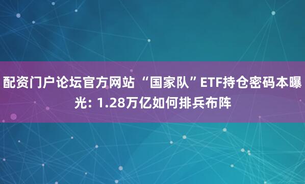 配资门户论坛官方网站 “国家队”ETF持仓密码本曝光: 1.28万亿如何排兵布阵