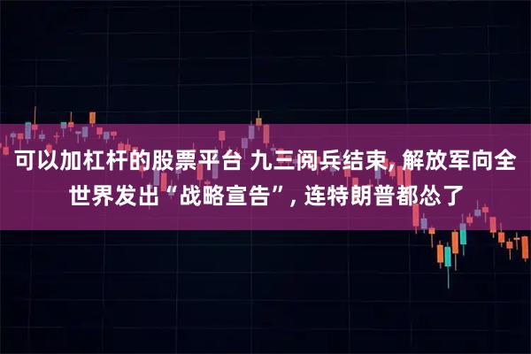 可以加杠杆的股票平台 九三阅兵结束, 解放军向全世界发出“战略宣告”, 连特朗普都怂了