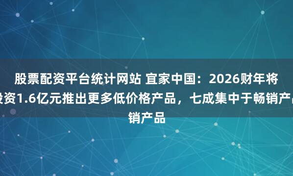 股票配资平台统计网站 宜家中国：2026财年将投资1.6亿元推出更多低价格产品，七成集中于畅销产品
