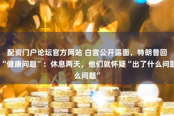 配资门户论坛官方网站 白宫公开露面，特朗普回答“健康问题”：休息两天，他们就怀疑“出了什么问题”