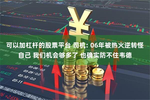 可以加杠杆的股票平台 司机: 06年被热火逆转怪自己 我们机会够多了 也确实防不住韦德