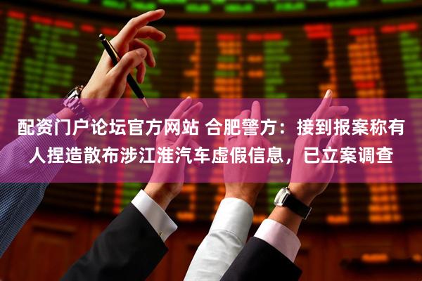 配资门户论坛官方网站 合肥警方：接到报案称有人捏造散布涉江淮汽车虚假信息，已立案调查