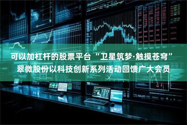 可以加杠杆的股票平台 “卫星筑梦·触摸苍穹” 翠微股份以科技创新系列活动回馈广大会员