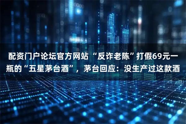 配资门户论坛官方网站 “反诈老陈”打假69元一瓶的“五星茅台酒”，茅台回应：没生产过这款酒