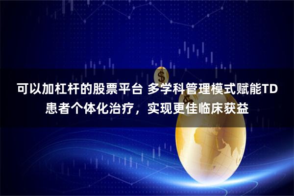 可以加杠杆的股票平台 多学科管理模式赋能TD患者个体化治疗，实现更佳临床获益
