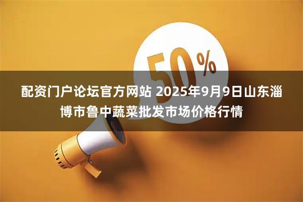 配资门户论坛官方网站 2025年9月9日山东淄博市鲁中蔬菜批发市场价格行情