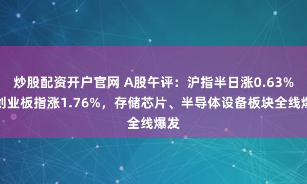 炒股配资开户官网 A股午评：沪指半日涨0.63%，创业板指涨1.76%，存储芯片、半导体设备板块全线爆发