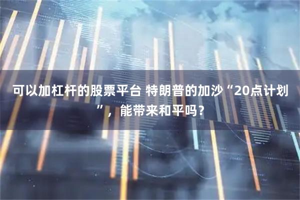 可以加杠杆的股票平台 特朗普的加沙“20点计划”，能带来和平吗？