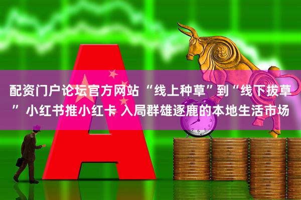 配资门户论坛官方网站 “线上种草”到“线下拔草” 小红书推小红卡 入局群雄逐鹿的本地生活市场