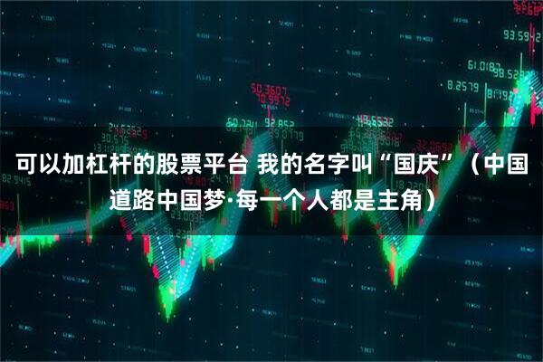 可以加杠杆的股票平台 我的名字叫“国庆”（中国道路中国梦·每一个人都是主角）