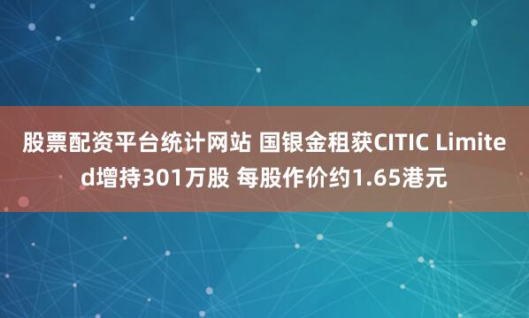 股票配资平台统计网站 国银金租获CITIC Limited增持301万股 每股作价约1.65港元