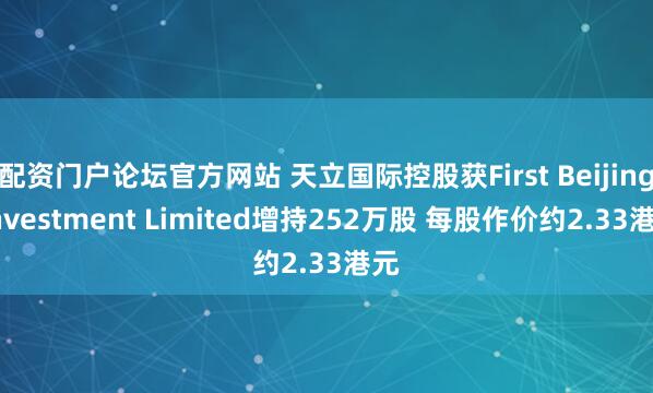 配资门户论坛官方网站 天立国际控股获First Beijing Investment Limited增持252万股 每股作价约2.33港元