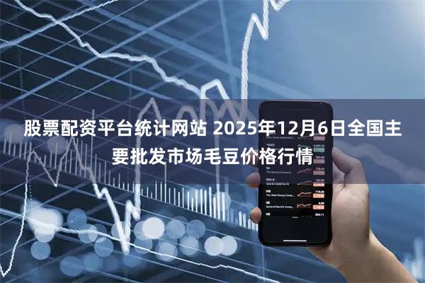 股票配资平台统计网站 2025年12月6日全国主要批发市场毛豆价格行情