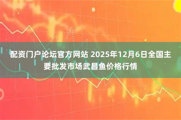 配资门户论坛官方网站 2025年12月6日全国主要批发市场武昌鱼价格行情
