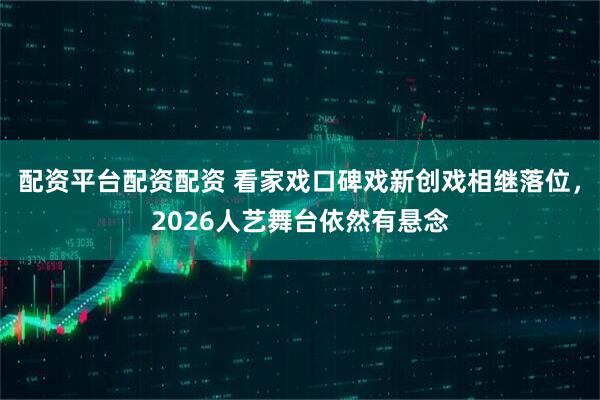 配资平台配资配资 看家戏口碑戏新创戏相继落位，2026人艺舞台依然有悬念