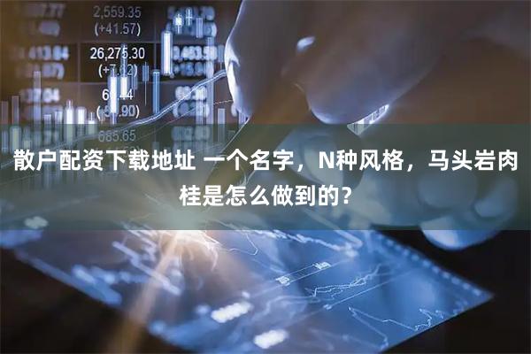 散户配资下载地址 一个名字，N种风格，马头岩肉桂是怎么做到的？