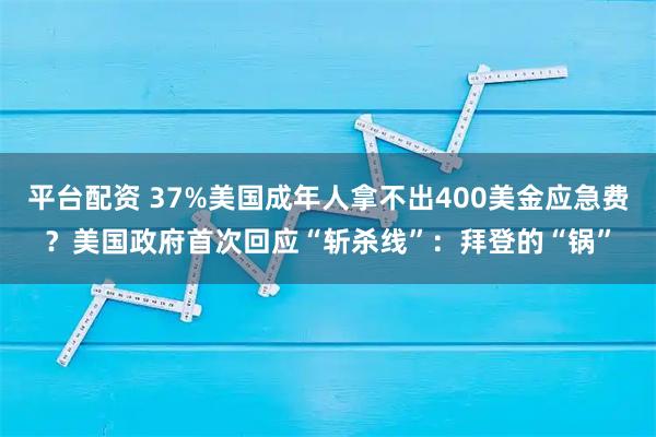 平台配资 37%美国成年人拿不出400美金应急费？美国政府首次回应“斩杀线”：拜登的“锅”