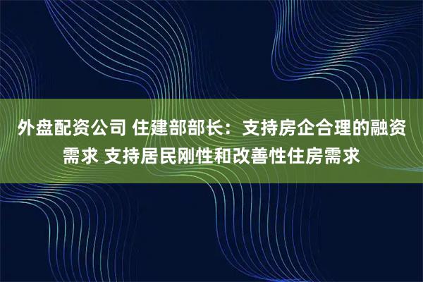 外盘配资公司 住建部部长：支持房企合理的融资需求 支持居民刚性和改善性住房需求