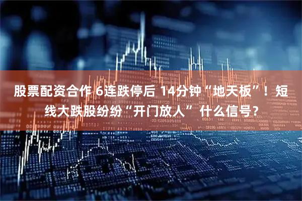 股票配资合作 6连跌停后 14分钟“地天板”！短线大跌股纷纷“开门放人” 什么信号？