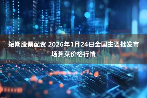 短期股票配资 2026年1月24日全国主要批发市场荠菜价格行情