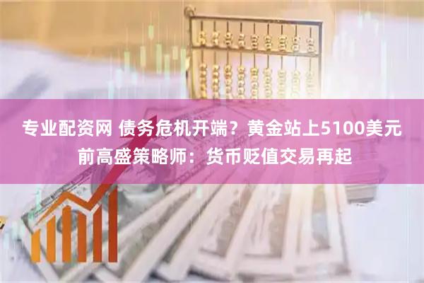 专业配资网 债务危机开端？黄金站上5100美元 前高盛策略师：货币贬值交易再起
