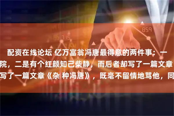 配资在线论坛 亿万富翁冯唐最得意的两件事：一是住着价值过亿的四合院，二是有个红颜知己柴静，而后者却写了一篇文章《杂 种冯唐》，既毫不留情地骂他，同时也在捧他