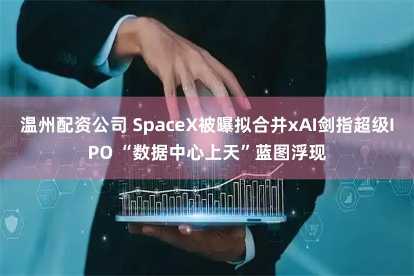 温州配资公司 SpaceX被曝拟合并xAI剑指超级IPO “数据中心上天”蓝图浮现