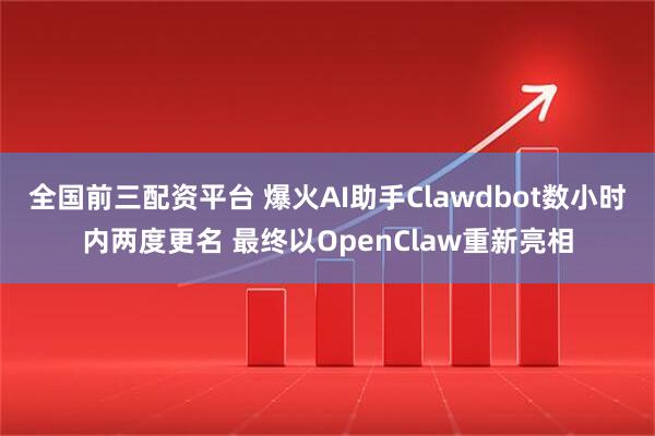 全国前三配资平台 爆火AI助手Clawdbot数小时内两度更名 最终以OpenClaw重新亮相