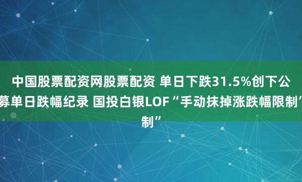 中国股票配资网股票配资 单日下跌31.5%创下公募单日跌幅纪录 国投白银LOF“手动抹掉涨跌幅限制”
