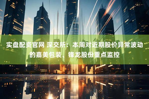 实盘配资官网 深交所：本周对近期股价异常波动的嘉美包装、锋龙股份重点监控