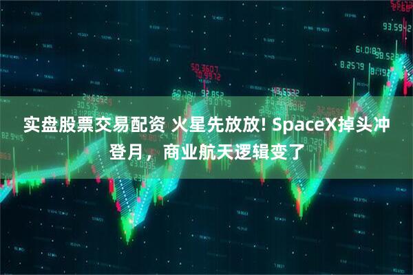 实盘股票交易配资 火星先放放! SpaceX掉头冲登月，商业航天逻辑变了