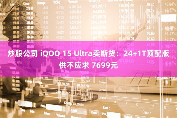 炒股公司 iQOO 15 Ultra卖断货：24+1T顶配版供不应求 7699元