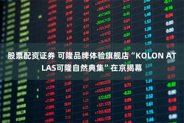 股票配资证券 可隆品牌体验旗舰店“KOLON ATLAS可隆自然典集”在京揭幕