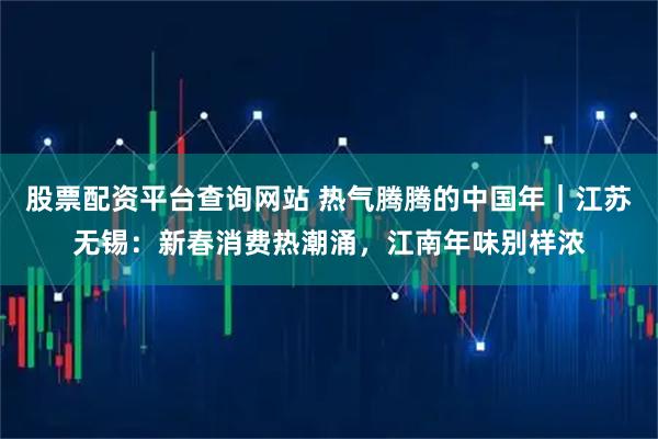 股票配资平台查询网站 热气腾腾的中国年｜江苏无锡：新春消费热潮涌，江南年味别样浓