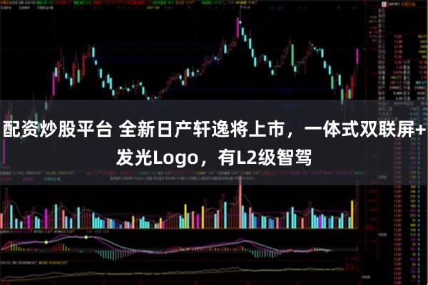 配资炒股平台 全新日产轩逸将上市，一体式双联屏+发光Logo，有L2级智驾