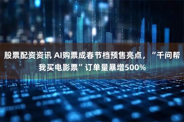 股票配资资讯 AI购票成春节档预售亮点，“千问帮我买电影票”订单量暴增500%